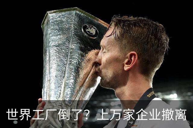 世界工厂倒了？上万家企业撤离