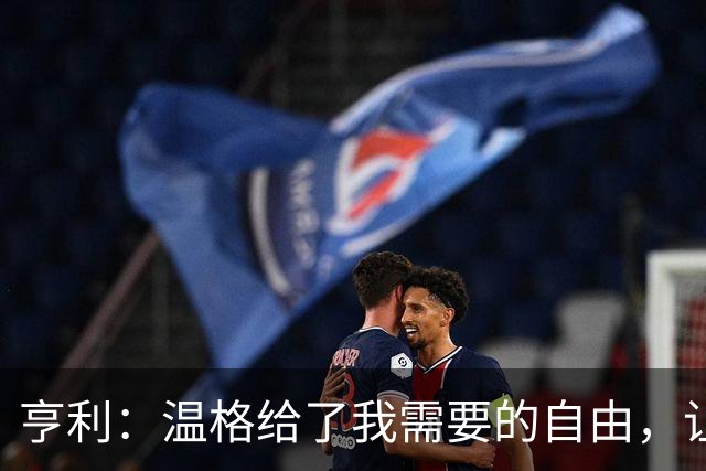 亨利：温格给了我需要的自由，让我能够发挥自己的能力