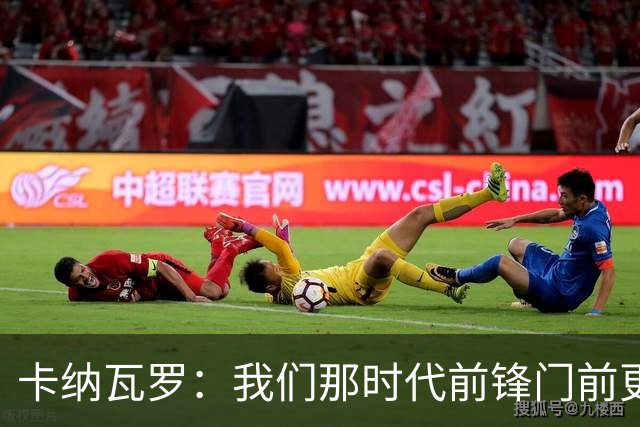 卡纳瓦罗：我们那时代前锋门前更像杀手，现在更注重团队配合