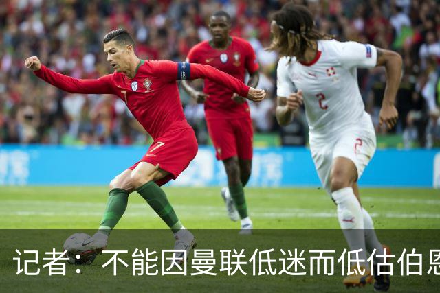 记者：不能因曼联低迷而低估伯恩茅斯，后者本可进5球且引援精明