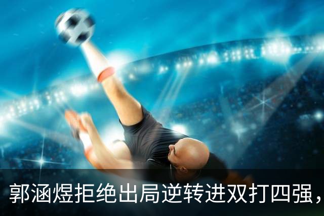 郭涵煜拒绝出局逆转进双打四强，孙心然该不该参加青少年总决赛？