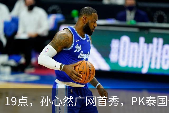 19点，孙心然广网首秀，PK泰国悍将，存一大隐患，郑钦文传新消息
